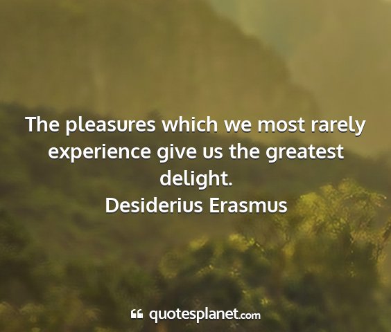 Desiderius erasmus - the pleasures which we most rarely experience...