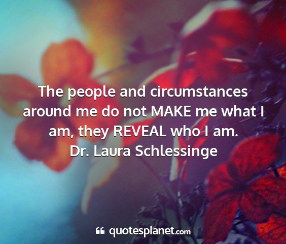Dr. laura schlessinge - the people and circumstances around me do not...