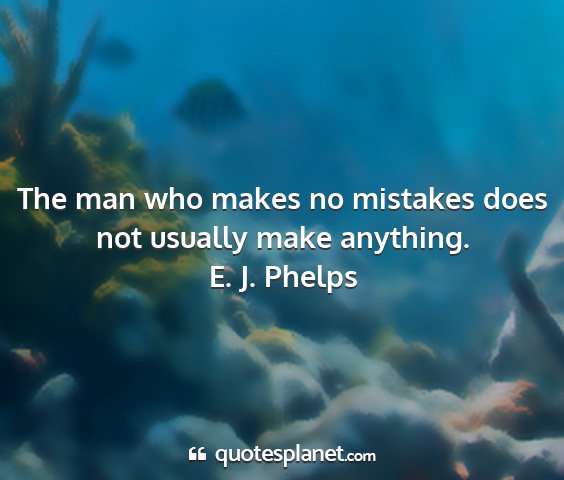 E. j. phelps - the man who makes no mistakes does not usually...