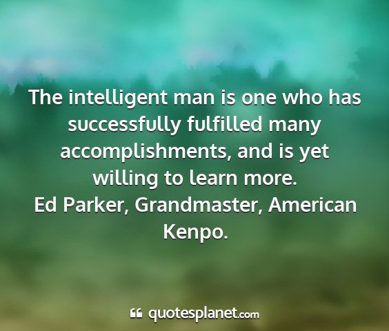 Ed parker, grandmaster, american kenpo. - the intelligent man is one who has successfully...