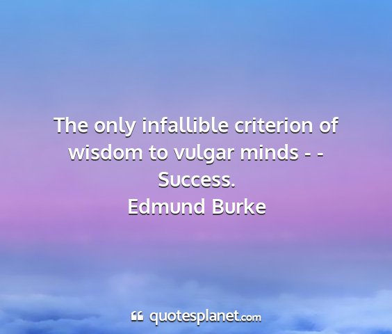 Edmund burke - the only infallible criterion of wisdom to vulgar...