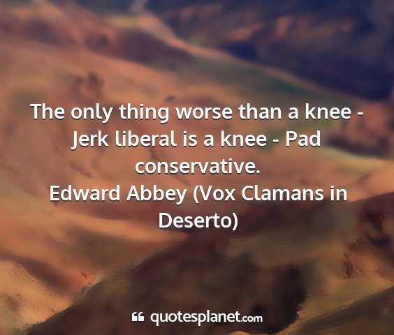 Edward abbey (vox clamans in deserto) - the only thing worse than a knee - jerk liberal...