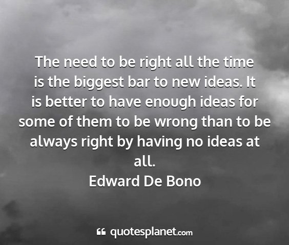 Edward de bono - the need to be right all the time is the biggest...