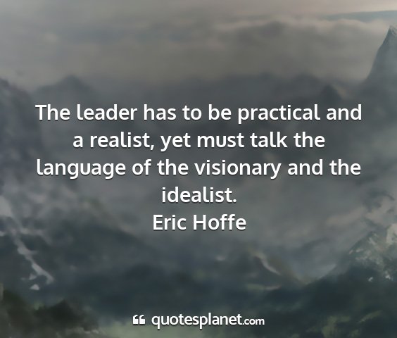 Eric hoffe - the leader has to be practical and a realist, yet...