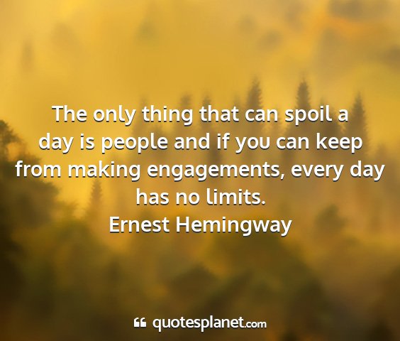 Ernest hemingway - the only thing that can spoil a day is people and...