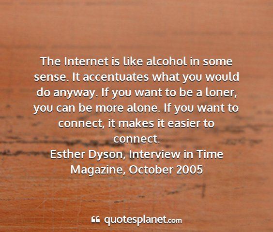 Esther dyson, interview in time magazine, october 2005 - the internet is like alcohol in some sense. it...