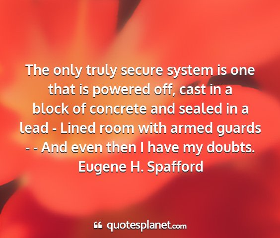 Eugene h. spafford - the only truly secure system is one that is...