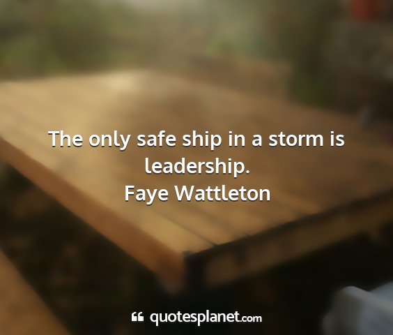 Faye wattleton - the only safe ship in a storm is leadership....
