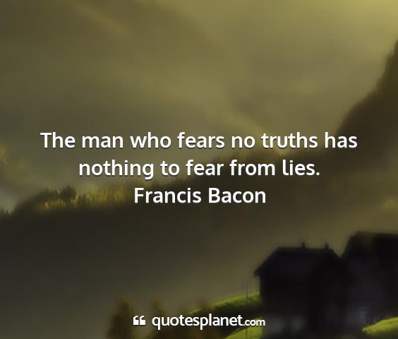 Francis bacon - the man who fears no truths has nothing to fear...