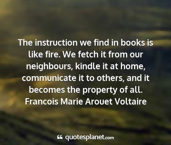 Francois marie arouet voltaire - the instruction we find in books is like fire. we...