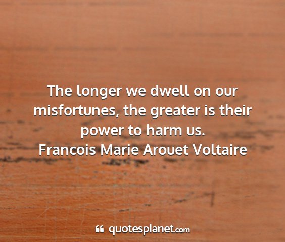 Francois marie arouet voltaire - the longer we dwell on our misfortunes, the...
