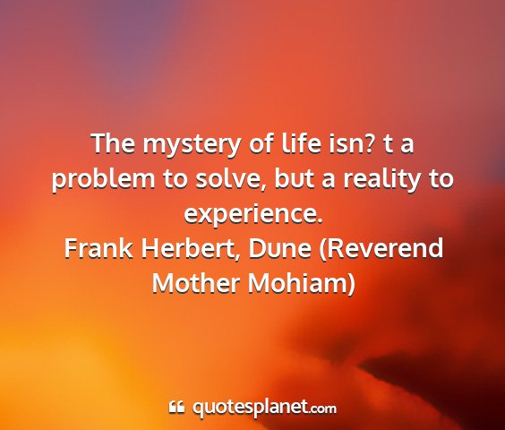 Frank herbert, dune (reverend mother mohiam) - the mystery of life isn? t a problem to solve,...