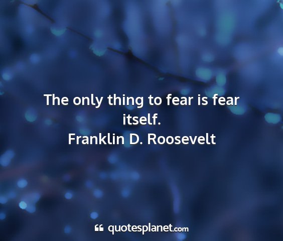 Franklin d. roosevelt - the only thing to fear is fear itself....