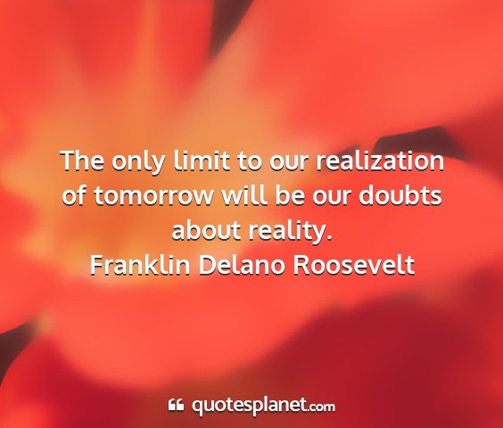 Franklin delano roosevelt - the only limit to our realization of tomorrow...