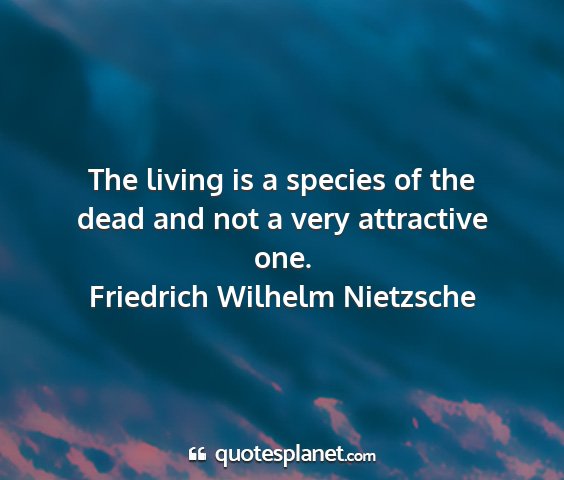 Friedrich wilhelm nietzsche - the living is a species of the dead and not a...