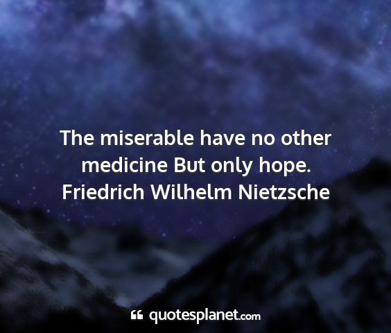 Friedrich wilhelm nietzsche - the miserable have no other medicine but only...