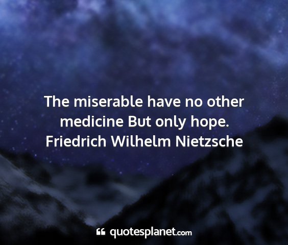 Friedrich wilhelm nietzsche - the miserable have no other medicine but only...