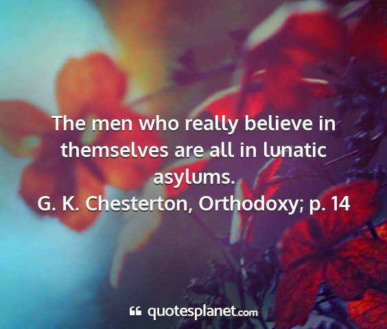 G. k. chesterton, orthodoxy; p. 14 - the men who really believe in themselves are all...