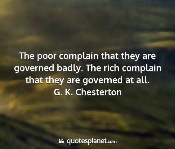 G. k. chesterton - the poor complain that they are governed badly....