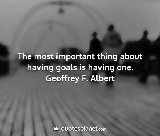 Geoffrey f. albert - the most important thing about having goals is...