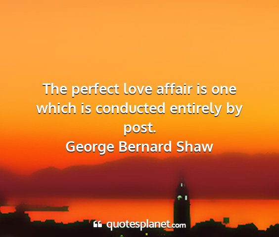 George bernard shaw - the perfect love affair is one which is conducted...