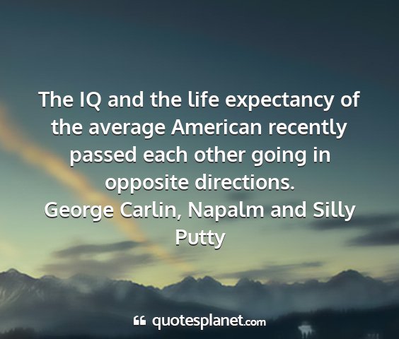 George carlin, napalm and silly putty - the iq and the life expectancy of the average...