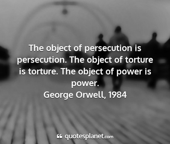 George orwell, 1984 - the object of persecution is persecution. the...