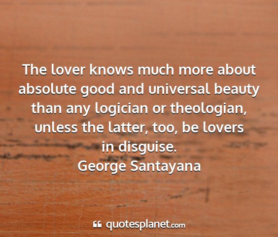 George santayana - the lover knows much more about absolute good and...