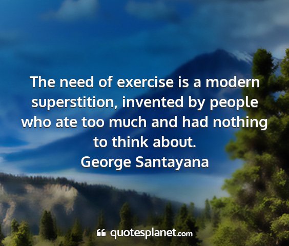 George santayana - the need of exercise is a modern superstition,...