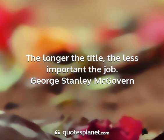 George stanley mcgovern - the longer the title, the less important the job....