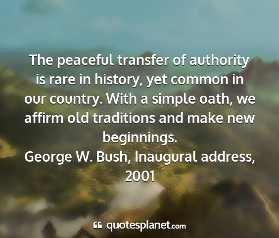 George w. bush, inaugural address, 2001 - the peaceful transfer of authority is rare in...