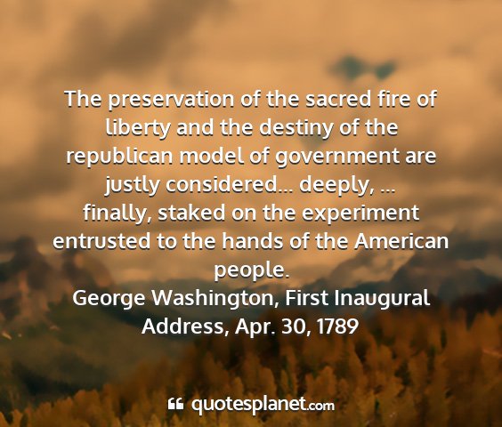 George washington, first inaugural address, apr. 30, 1789 - the preservation of the sacred fire of liberty...