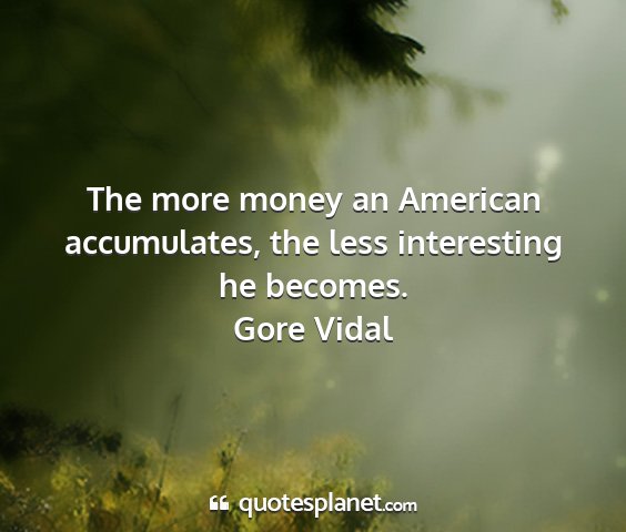 Gore vidal - the more money an american accumulates, the less...