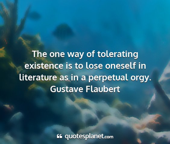 Gustave flaubert - the one way of tolerating existence is to lose...