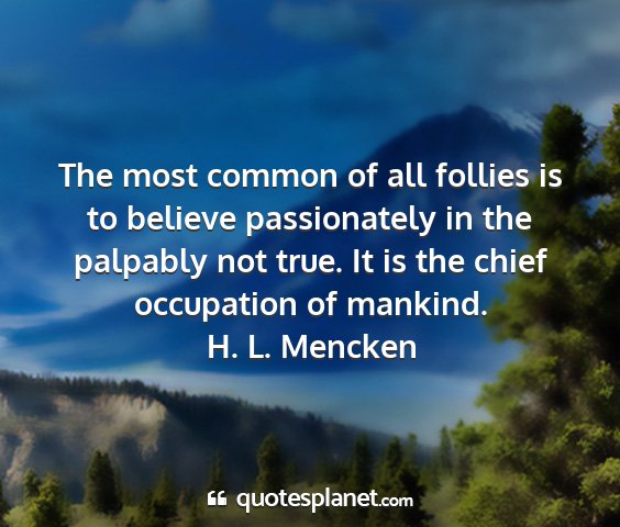 H. l. mencken - the most common of all follies is to believe...