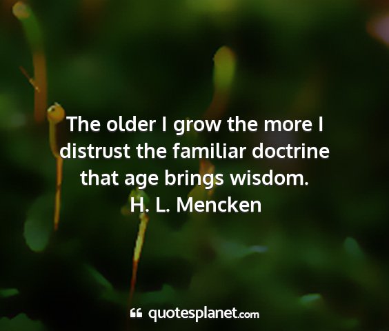 H. l. mencken - the older i grow the more i distrust the familiar...
