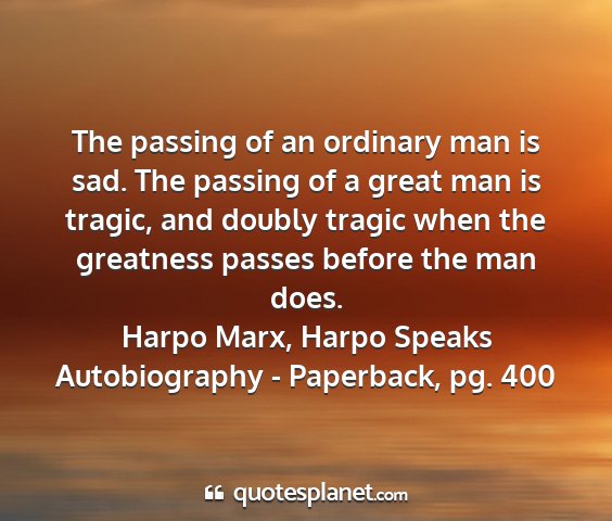 Harpo marx, harpo speaks autobiography - paperback, pg. 400 - the passing of an ordinary man is sad. the...