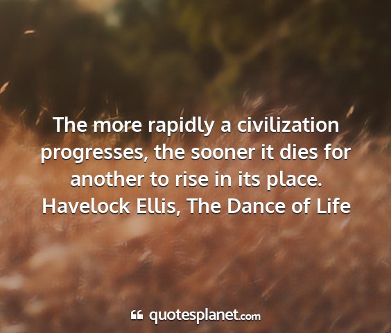 Havelock ellis, the dance of life - the more rapidly a civilization progresses, the...