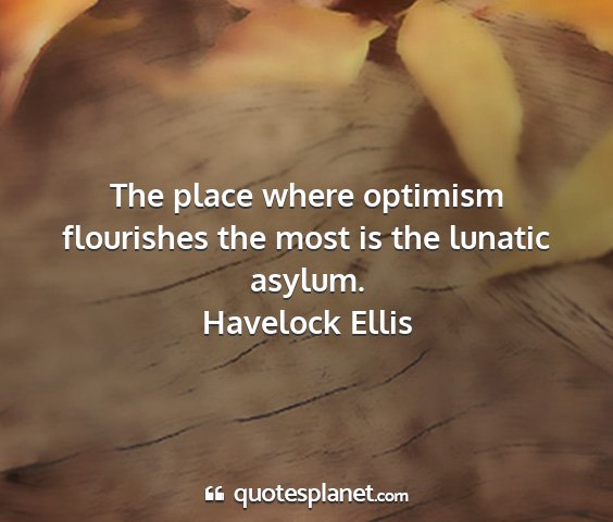 Havelock ellis - the place where optimism flourishes the most is...