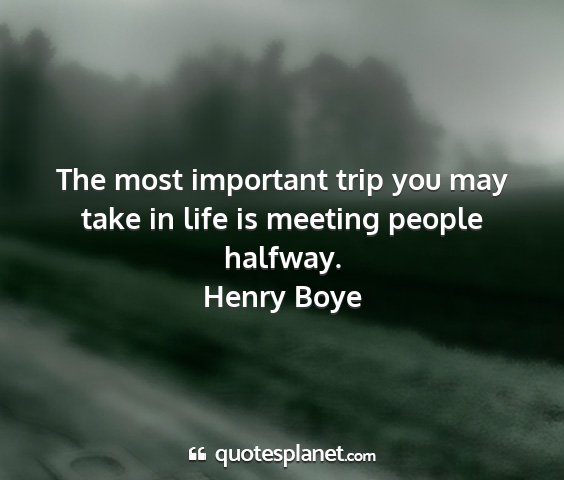 Henry boye - the most important trip you may take in life is...