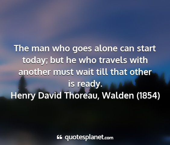 Henry david thoreau, walden (1854) - the man who goes alone can start today; but he...
