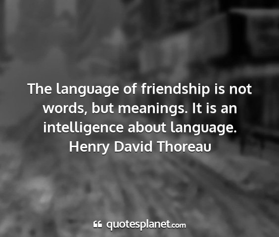 Henry david thoreau - the language of friendship is not words, but...