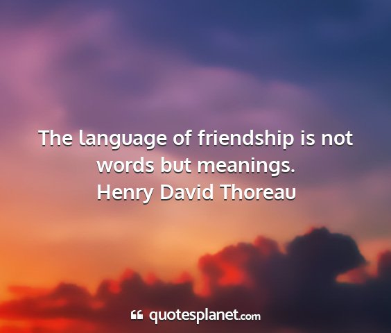 Henry david thoreau - the language of friendship is not words but...