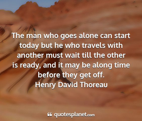 Henry david thoreau - the man who goes alone can start today but he who...