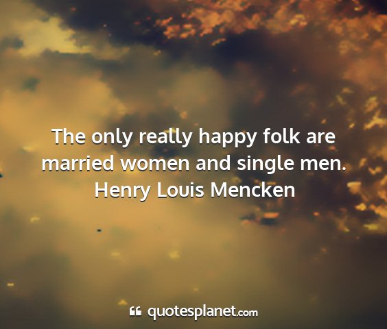 Henry louis mencken - the only really happy folk are married women and...