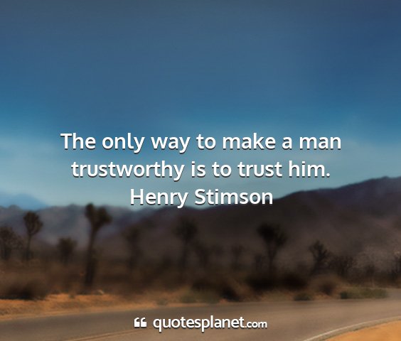 Henry stimson - the only way to make a man trustworthy is to...