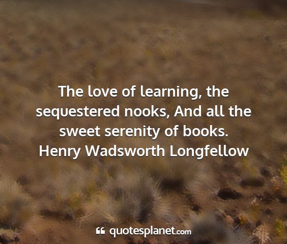 Henry wadsworth longfellow - the love of learning, the sequestered nooks, and...