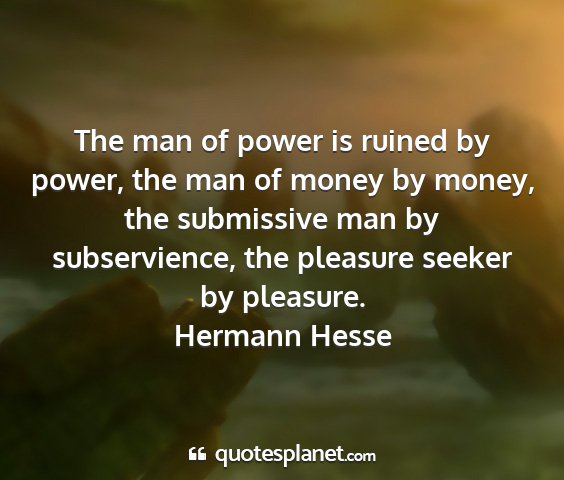 Hermann hesse - the man of power is ruined by power, the man of...