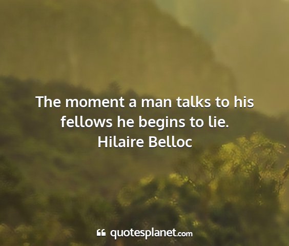 Hilaire belloc - the moment a man talks to his fellows he begins...