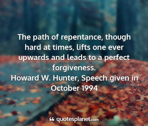 Howard w. hunter, speech given in october 1994 - the path of repentance, though hard at times,...